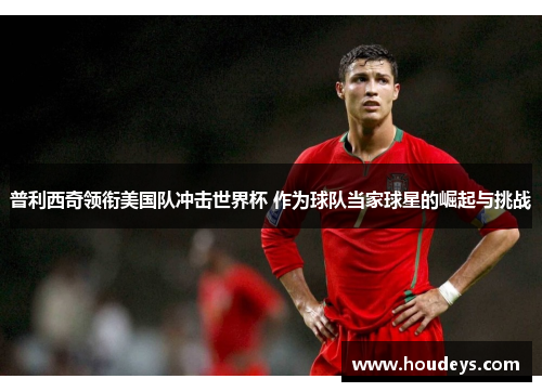 普利西奇领衔美国队冲击世界杯 作为球队当家球星的崛起与挑战 普利西奇领衔美国队冲击世界杯 作为球队当家球星的崛起与挑战
