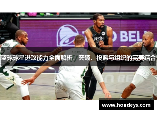 篮球球星进攻能力全面解析:突破、投篮与组织的完美结合 篮球球星进攻能力全面解析:突破、投篮与组织的完美结合