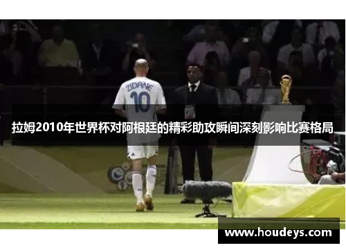 拉姆2010年世界杯对阿根廷的精彩助攻瞬间深刻影响比赛格局