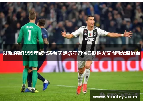 以斯塔姆1999年欧冠决赛关键防守力保曼联胜尤文图斯荣膺冠军 以斯塔姆1999年欧冠决赛关键防守力保曼联胜尤文图斯荣膺冠军
