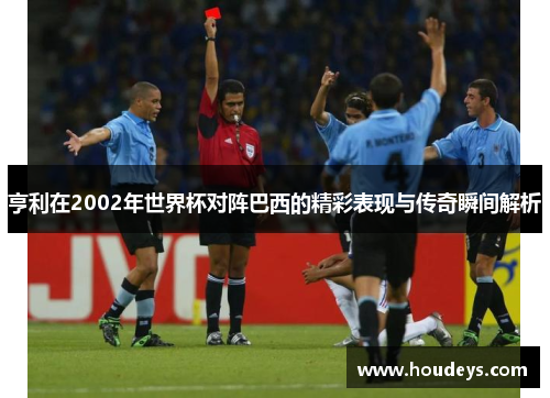 亨利在2002年世界杯对阵巴西的精彩表现与传奇瞬间解析