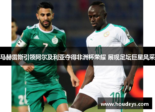 马赫雷斯引领阿尔及利亚夺得非洲杯荣耀 展现足坛巨星风采 马赫雷斯引领阿尔及利亚夺得非洲杯荣耀 展现足坛巨星风采