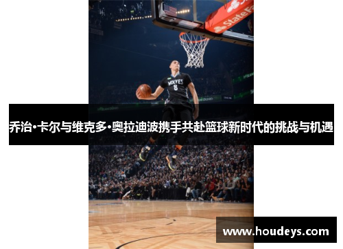 乔治·卡尔与维克多·奥拉迪波携手共赴篮球新时代的挑战与机遇 乔治·卡尔与维克多·奥拉迪波携手共赴篮球新时代的挑战与机遇