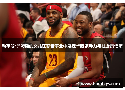 勒布朗·詹姆斯的女儿在慈善事业中展现卓越领导力与社会责任感