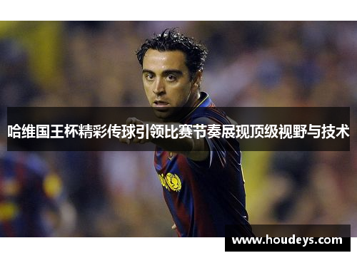 哈维国王杯精彩传球引领比赛节奏展现顶级视野与技术