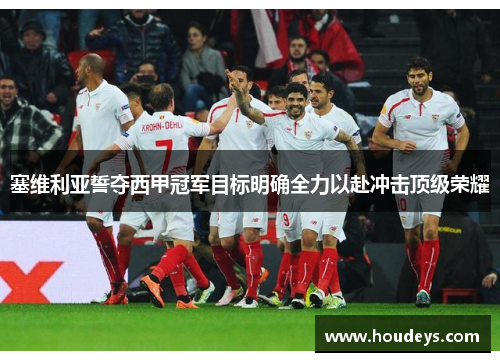 塞维利亚誓夺西甲冠军目标明确全力以赴冲击顶级荣耀 塞维利亚誓夺西甲冠军目标明确全力以赴冲击顶级荣耀