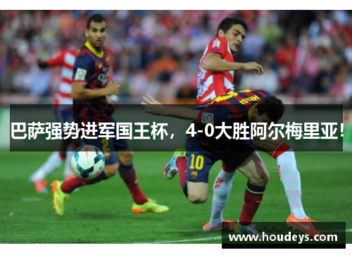 巴萨强势进军国王杯,4-0大胜阿尔梅里亚! 巴萨强势进军国王杯,4-0大胜阿尔梅里亚!