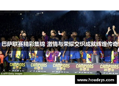 巴萨联赛精彩集锦 激情与荣耀交织成就辉煌传奇 巴萨联赛精彩集锦 激情与荣耀交织成就辉煌传奇