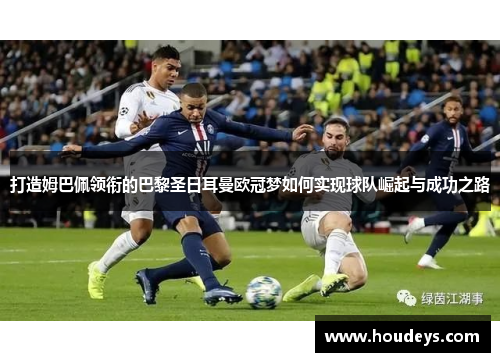 打造姆巴佩领衔的巴黎圣日耳曼欧冠梦如何实现球队崛起与成功之路