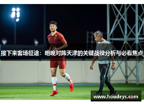 接下来客场征途：明晚对阵天津的关键战役分析与必看焦点