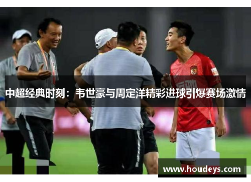 中超经典时刻：韦世豪与周定洋精彩进球引爆赛场激情