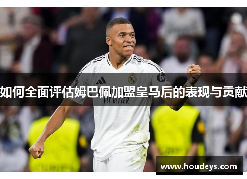 如何全面评估姆巴佩加盟皇马后的表现与贡献
