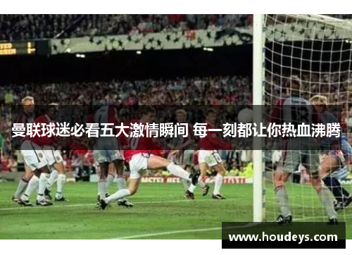 曼联球迷必看五大激情瞬间 每一刻都让你热血沸腾