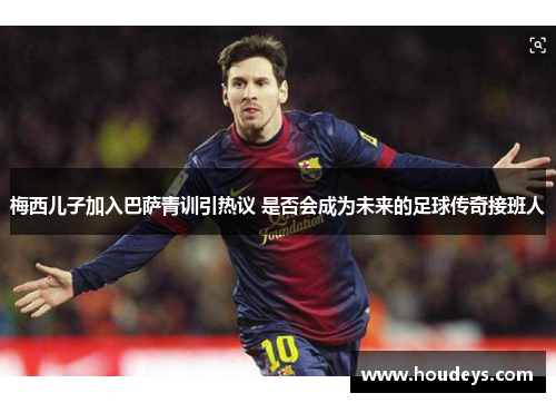 梅西儿子加入巴萨青训引热议 是否会成为未来的足球传奇接班人