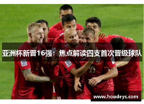 亚洲杯新晋16强：焦点解读四支首次晋级球队