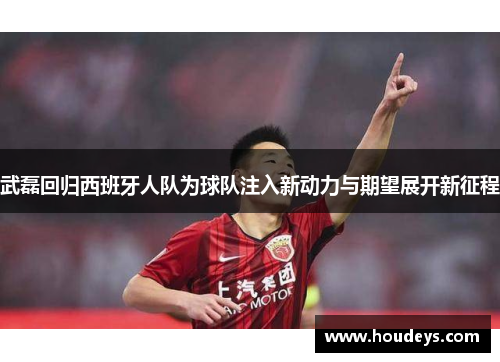 武磊回归西班牙人队为球队注入新动力与期望展开新征程