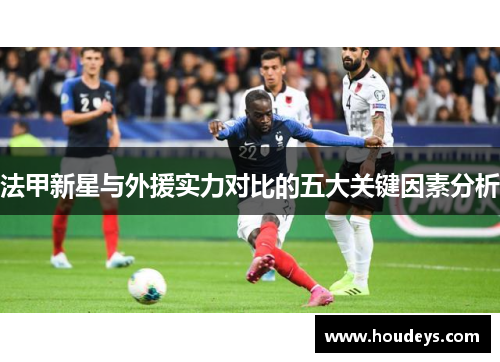 法甲新星与外援实力对比的五大关键因素分析 法甲新星与外援实力对比的五大关键因素分析