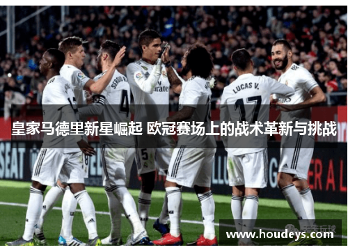 皇家马德里新星崛起 欧冠赛场上的战术革新与挑战 皇家马德里新星崛起 欧冠赛场上的战术革新与挑战
