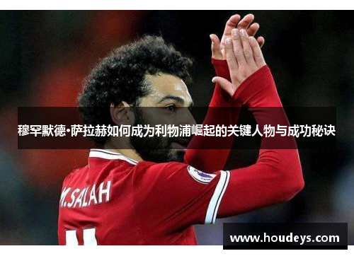 穆罕默德·萨拉赫如何成为利物浦崛起的关键人物与成功秘诀