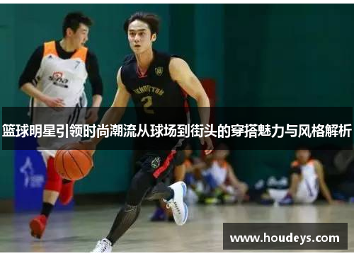 篮球明星引领时尚潮流从球场到街头的穿搭魅力与风格解析 篮球明星引领时尚潮流从球场到街头的穿搭魅力与风格解析