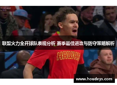 联盟火力全开球队表现分析 赛季最佳进攻与防守策略解析 联盟火力全开球队表现分析 赛季最佳进攻与防守策略解析