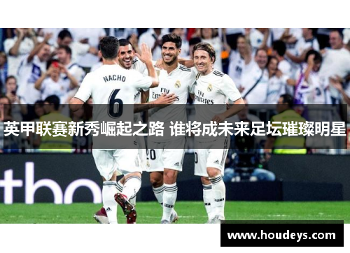 英甲联赛新秀崛起之路 谁将成未来足坛璀璨明星 英甲联赛新秀崛起之路 谁将成未来足坛璀璨明星