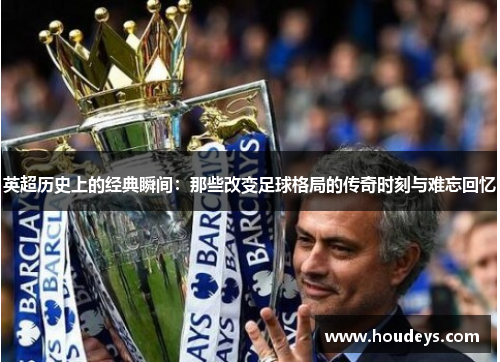 英超历史上的经典瞬间:那些改变足球格局的传奇时刻与难忘回忆 英超历史上的经典瞬间:那些改变足球格局的传奇时刻与难忘回忆