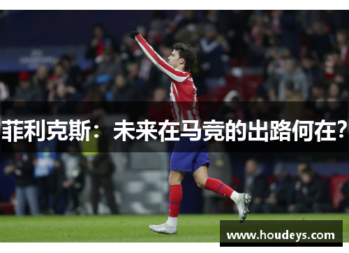 菲利克斯:未来在马竞的出路何在? 菲利克斯:未来在马竞的出路何在?