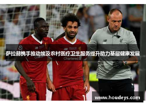 萨拉赫携手推动埃及农村医疗卫生服务提升助力基层健康发展 萨拉赫携手推动埃及农村医疗卫生服务提升助力基层健康发展