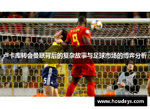 卢卡库转会曼联背后的复杂故事与足球市场的博弈分析