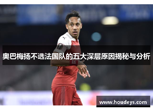 奥巴梅扬不选法国队的五大深层原因揭秘与分析 奥巴梅扬不选法国队的五大深层原因揭秘与分析