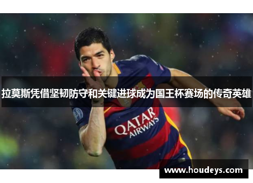 拉莫斯凭借坚韧防守和关键进球成为国王杯赛场的传奇英雄